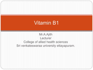 Mr.A.Ajith
Lecturer
College of allied health sciences
Sri venkateswaraa university ettayapuram.
Vitamin B1
 