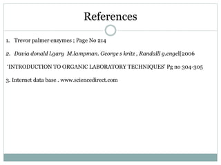 References
1. Trevor palmer enzymes ; Page No 214
2. Davia donald l.gary M.lampman. George s kritz , Randalll g.engel[2006
‘INTRODUCTION TO ORGANIC LABORATORY TECHNIQUES’ Pg no 304-305
3. Internet data base . www.sciencedirect.com
 