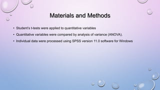 Materials and Methods
• Student’s t-tests were applied to quantitative variables
• Quantitative variables were compared by analysis of variance (ANOVA).
• Individual data were processed using SPSS version 11.0 software for Windows
 