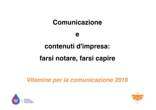 Comunicazione
e
contenuti d'impresa:
farsi notare, farsi capire
Vitamine per la comunicazione 2016
 