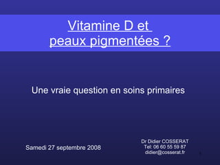 Vitamine D et  peaux pigmentées ? Dr Didier COSSERAT Tel: 06 60 55 59 87 [email_address] Samedi 27 septembre 2008 Une vraie question en soins primaires 