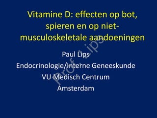 Vitamine D: effecten op bot,
spieren en op niet-
musculoskeletale aandoeningen
Paul Lips
Endocrinologie/Interne Geneeskunde
VU Medisch Centrum
Amsterdam
Prof.Lips
 