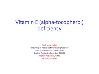 Vitamin E (alpha-tocopherol)
deficiency
Prof. Imran Iqbal
Fellowship in Pediatric Neurology (Australia)
Prof of Paediatrics (2003-2018)
Prof of Pediatrics Emeritus, CHICH
Prof of Pediatrics, CIMS
Multan, Pakistan
 