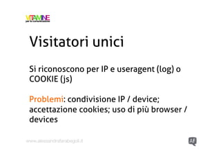 Visitatori unici
 Si riconoscono per IP e useragent (log) o
 COOKIE (js)

 Problemi: condivisione IP / device;
 accettazio...