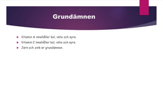 Grundämnen
 Vitamin A innehåller kol, väte och syre.
 Vitamin C innehåller kol, väte och syre.
 Järn och zink är grundämnen.
 