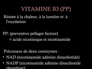 VITAMINE B3 (PP)
Résiste à la chaleur, à la lumière et à
 l'oxydation.

PP: (preventive pellagre factore)
   = acide nicotinique et nicotinamide

 Précurseur de deux coenzymes :
• NAD (nicotinamide adénine dinucléotide)
• NADP (nicotinamide adénine dinucléotide
 