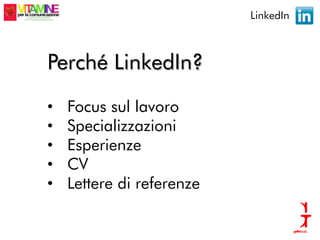 LinkedIn



Perché LinkedIn?

•   Focus sul lavoro
•   Specializzazioni
•   Esperienze
•   CV
•   Lettere di referenze
 