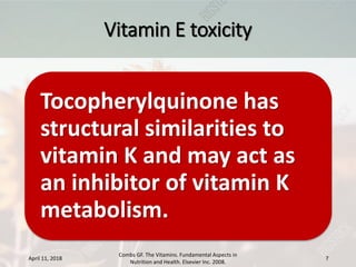 Vitamin E toxicity
Tocopherylquinone has
structural similarities to
vitamin K and may act as
an inhibitor of vitamin K
metabolism.
April 11, 2018
Combs GF. The Vitamins. Fundamental Aspects in
Nutrition and Health. Elsevier Inc. 2008.
7
 