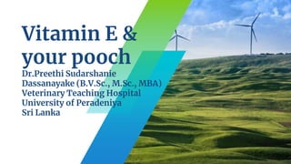 Vitamin E &
your pooch
Dr.Preethi Sudarshanie
Dassanayake (B.V.Sc., M.Sc., MBA)
Veterinary Teaching Hospital
University of Peradeniya
Sri Lanka
 