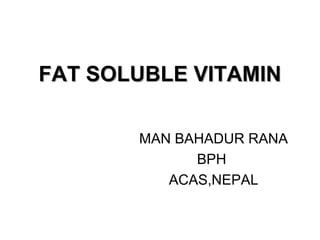 FAT SOLUBLE VITAMINFAT SOLUBLE VITAMIN
MAN BAHADUR RANA
BPH
ACAS,NEPAL
 