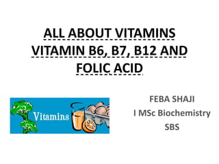 ALL ABOUT VITAMINS
VITAMIN B6, B7, B12 AND
FOLIC ACID
FEBA SHAJI
I MSc Biochemistry
SBS
.
 