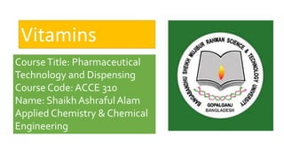 Vitamins
CourseTitle: Pharmaceutical
Technology and Dispensing
Course Code: ACCE 310
Name: Shaikh Ashraful Alam
Applied Chemistry & Chemical
Engineering
 