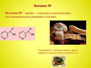 Витамин PP – ниацин – участвует в окислительно –
восстановительных реакциях в клетках.
C
N
O
C
N
O
NH2OH
Содержится в : Зеленых овощах, орехах,
крупах из цельного зерна, дрожжах и т.д.
 
