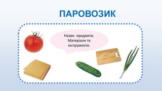 ПАРОВОЗИК
Назви предмети.
Матеріали та
інструменти.
 