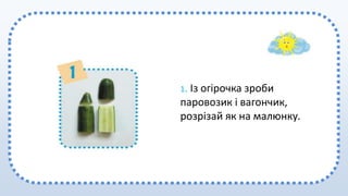 1. Із огірочка зроби
паровозик і вагончик,
розрізай як на малюнку.
 