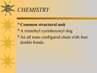 CHEMISTRY
Common structural unit
A trimethyl cyclohexenyl ring
An all trans configured chain with four
double bonds.
 