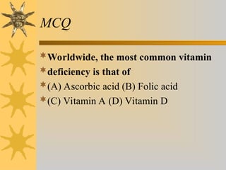 MCQ
Worldwide, the most common vitamin
deficiency is that of
(A) Ascorbic acid (B) Folic acid
(C) Vitamin A (D) Vitamin D
 