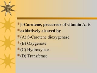 β-Carotene, precursor of vitamin A, is
oxidatively cleaved by
(A) β-Carotene dioxygenase
(B) Oxygenase
(C) Hydroxylase
(D) Transferase
 
