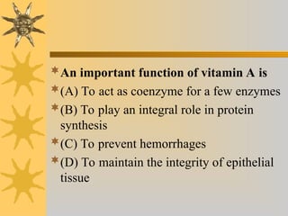 An important function of vitamin A is
(A) To act as coenzyme for a few enzymes
(B) To play an integral role in protein
synthesis
(C) To prevent hemorrhages
(D) To maintain the integrity of epithelial
tissue
 