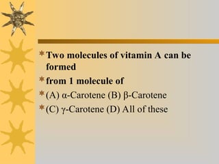 Two molecules of vitamin A can be
formed
from 1 molecule of
(A) α-Carotene (B) β-Carotene
(C) γ-Carotene (D) All of these
 