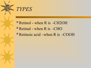 TYPES
Retinol - when R is -CH2OH
Retinal - when R is -CHO
Retinoic acid –when R is -COOH
 