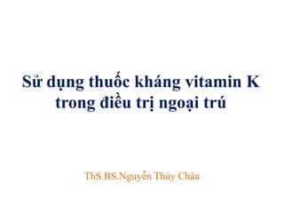 Sử dụng thuốc kháng vitamin K
trong điều trị ngoại trú
ThS.BS.Nguyễn Thùy Châu
 