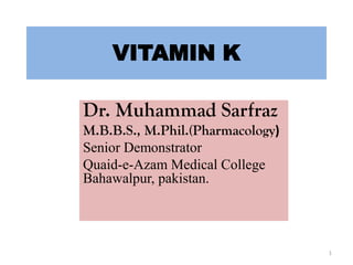 VITAMIN K
Dr. Muhammad Sarfraz
M.B.B.S., M.Phil.(Pharmacology)
Senior Demonstrator
Quaid-e-Azam Medical College
Bahawalpur, pakistan.
1
 