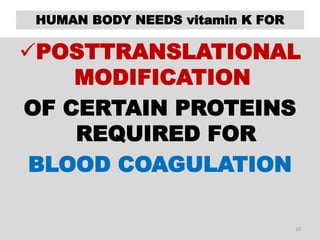 HUMAN BODY NEEDS vitamin K FOR
POSTTRANSLATIONAL
MODIFICATION
OF CERTAIN PROTEINS
REQUIRED FOR
BLOOD COAGULATION
10
 