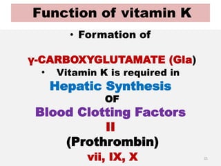 Function of vitamin K
• Formation of
γ-CARBOXYGLUTAMATE (Gla)
• Vitamin K is required in
Hepatic Synthesis
OF
Blood Clotting Factors
II
(Prothrombin)
vii, IX, X 21
 
