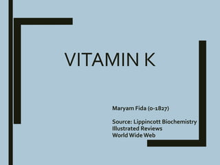 VITAMIN K
Maryam Fida (o-1827)
Source: Lippincott Biochemistry
Illustrated Reviews
World WideWeb
 