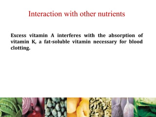 Interaction with other nutrients
Excess vitamin A interferes with the absorption of
vitamin K, a fat-soluble vitamin necessary for blood
clotting.
 