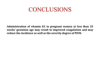 CONCLUSIONS
Administration of vitamin K1 to pregnant women at less than 35
weeks' gestation age may result in improved coagulation and may
reduce the incidence as well as the severity degree of PIVH.
 