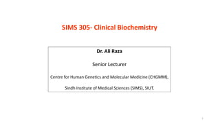 SIMS 305- Clinical Biochemistry
Dr. Ali Raza
Senior Lecturer
Centre for Human Genetics and Molecular Medicine (CHGMM),
Sindh Institute of Medical Sciences (SIMS), SIUT.
1
 
