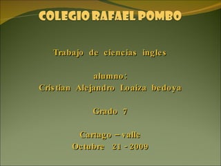 Trabajo  de  ciencias  ingles alumno: Cristian  Alejandro  Loaiza  bedoya Grado  7 Cartago – valle Octubre  21 - 2009 