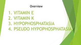 1. VITAMIN E
2. VITAMIN K
3. HYPOPHOSPHATASIA
4. PSEUDO HYPOPHOSPHATASIA
Overview
 