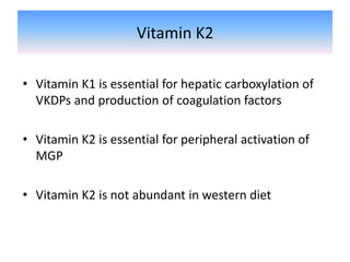 Vitamin K2
• Vitamin K1 is essential for hepatic carboxylation of
VKDPs and production of coagulation factors
• Vitamin K2 is essential for peripheral activation of
MGP
• Vitamin K2 is not abundant in western diet
 