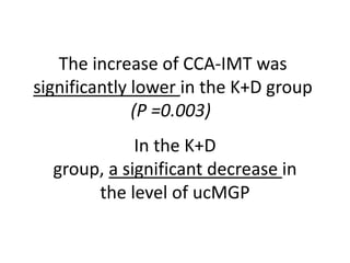 The increase of CCA-IMT was
significantly lower in the K+D group
(P =0.003)
In the K+D
group, a significant decrease in
the level of ucMGP
 