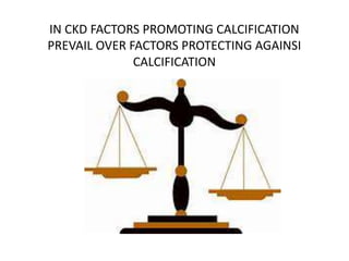 IN CKD FACTORS PROMOTING CALCIFICATION
PREVAIL OVER FACTORS PROTECTING AGAINSI
CALCIFICATION
 