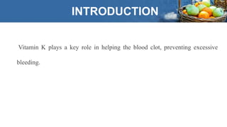 Vitamin K plays a key role in helping the blood clot, preventing excessive
bleeding.
INTRODUCTION
 