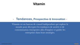 VitaminSocioTrends 2020 l Juin 2019
- Tendances, Prospective & Innovation -
Vitamin est un bureau de conseil indépendant qui explore le
monde pour décrypter les tendances de société et de
consommation émergentes afin d’inspirer et guider les
entreprises dans leurs stratégies. 
Vitamin
VitaminSocioTrends 2020 l Juin 2019
 