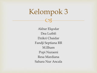 
Akbar Elqodar
Dea Luthfi
Dzikri Chaidar
Fandji Septiana RR
M.Ilham
Popi Nuraeni
Resa Mardiana
Sahara Nur Ancala
Kelompok 3
 