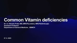 27. 6. 2023
Common Vitamin deficiencies
Dr. A. Viknesh Prabu MD.,MRCP(London), MRCP(Edinburgh)
Assistant Professor
Department of General Medicine , SBMCH
 