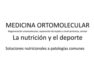 MEDICINA ORTOMOLECULAR
Regeneración ortomolecular, reparación de tejidos a nivel primario, celular
La nutrición y el deporte
Soluciones nutricionales a patologías comunes
 