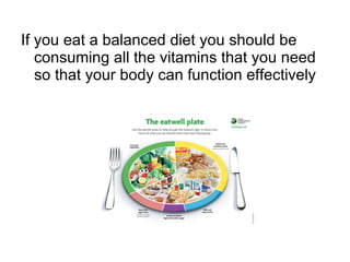 If you eat a balanced diet you should be consuming all the vitamins that you need so that your body can function effectively  