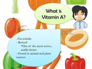 What is
                    Vitamin A?



- Fat-soluble
- Retinol
    *One of the most active,
    usable forms
- Found in animal and plant
sources
 