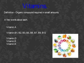 Vitamins.
Definition - Organic compound required in small amounts.
Vitamin A
Vitamin B1, B2, B3, B5, B6, B7, B9, B12
Vitamin D
Vitamin E
Vitamin K
A few wordsabout each.
 