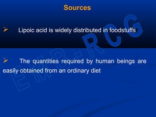 Sources
 Lipoic acid is widely distributed in foodstuffs
 The quantities required by human beings are
easily obtained from an ordinary diet
 