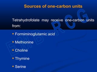 Sources of one-carbon units
Tetrahydrofolate may receive one-carbon units
from:
• Formiminoglutamic acid
• Methionine
• Choline
• Thymine
• Serine
 