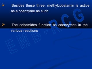  Besides these three, methylcobalamin is active
as a coenzyme as such
 The cobamides function as coenzymes in the
various reactions
 
