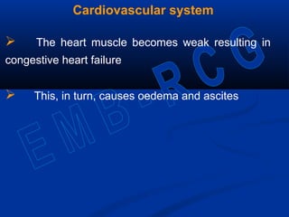 Cardiovascular system
 The heart muscle becomes weak resulting in
congestive heart failure
 This, in turn, causes oedema and ascites
 
